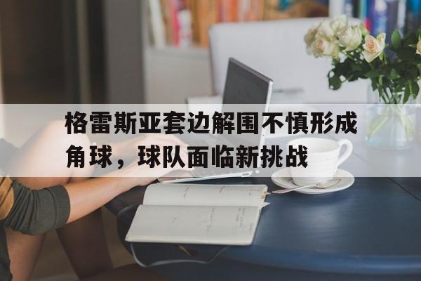 格雷斯亚套边解围不慎形成角球，球队面临新挑战的简单介绍
