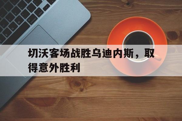 切沃客场战胜乌迪内斯，取得意外胜利的简单介绍