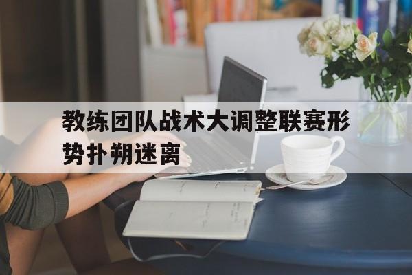 教练团队战术大调整联赛形势扑朔迷离的简单介绍