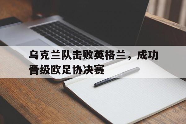 乌克兰队击败英格兰，成功晋级欧足协决赛