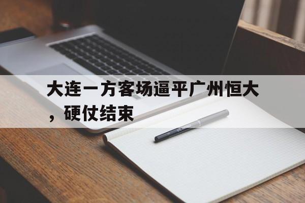 关于大连一方客场逼平广州恒大，硬仗结束的信息