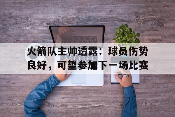 包含火箭队主帅透露：球员伤势良好，可望参加下一场比赛的词条