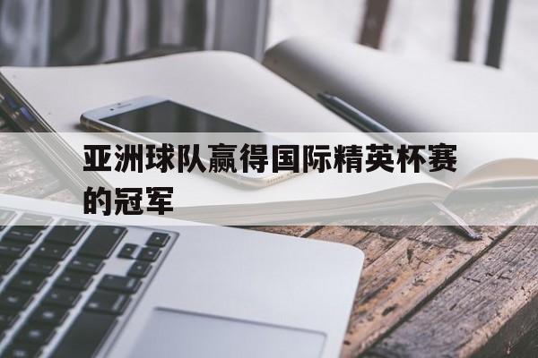 亚洲球队赢得国际精英杯赛的冠军