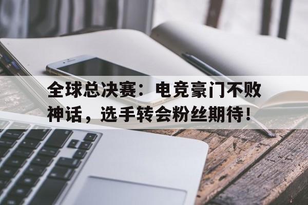 全球总决赛：电竞豪门不败神话，选手转会粉丝期待！
