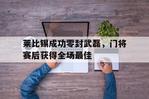 莱比锡成功零封武磊，门将赛后获得全场最佳