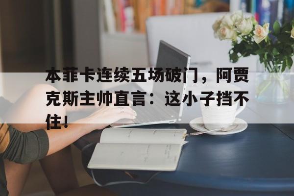 本菲卡连续五场破门，阿贾克斯主帅直言：这小子挡不住！本菲卡vs阿森纳预测